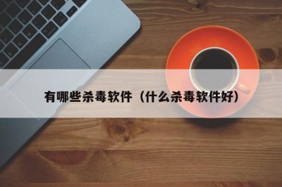 ​有哪些杀毒软件（什么杀毒软件好）