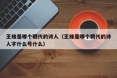 ​王维是哪个朝代的诗人（王维是哪个朝代的诗人字什么号什么）