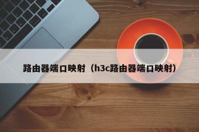 ​路由器端口映射（h3c路由器端口映射）