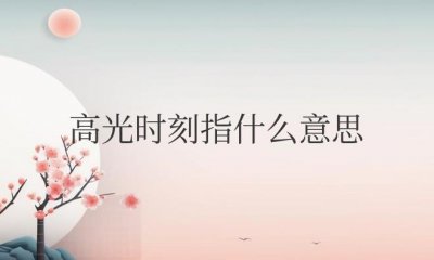 ​高光时刻指什么意思（指一个人巅峰时刻、精彩时刻）