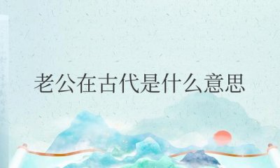 ​老公在古代是什么意思解释（称呼老公的真正含义）