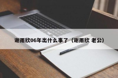 ​谢雨欣06年出什么事了（谢雨欣 老公）