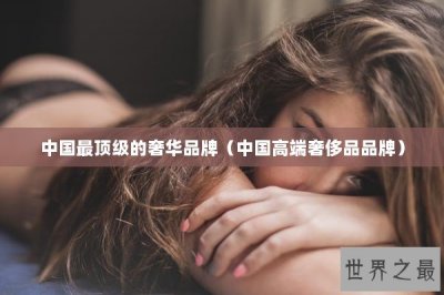 ​中国最顶级的奢华品牌（中国高端奢侈品品牌）
