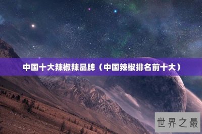 ​中国十大辣椒辣品牌（中国辣椒排名前十大）