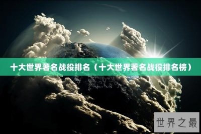​十大世界著名战役排名（十大世界著名战役排名榜）