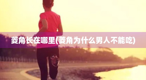 菱角长在哪里(菱角为什么男人不能吃) 菱角长在哪里(菱角为什么男人不能吃)