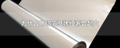 ​为什么用铝箔纸烤红薯会起火