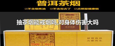​抽茶烟能戒烟吗,对身体伤害大吗
