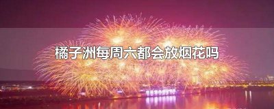 ​橘子洲今天会放烟花吗 橘子洲什么时候会放烟花