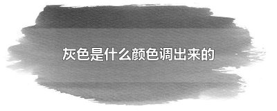 ​深灰色调色比例 灰色是用哪两种颜色调出来的