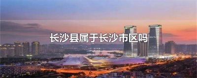 ​长沙县属于长沙市区吗