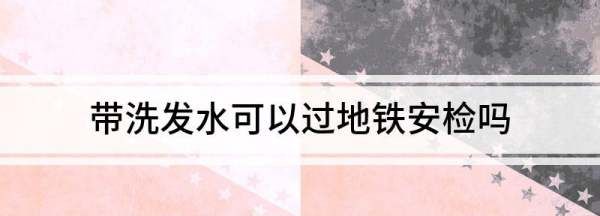 地铁可以带洗发水和沐浴露,地铁上能带沐浴露之类的吗图4